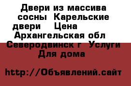 Двери из массива сосны “Карельские двери“ › Цена ­ 15 000 - Архангельская обл., Северодвинск г. Услуги » Для дома   